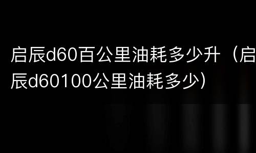 启辰d60百公里油耗多少升（启辰d60100公里油耗多少）