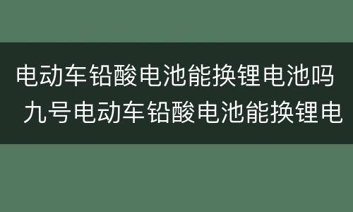 电动车铅酸电池能换锂电池吗 九号电动车铅酸电池能换锂电池吗