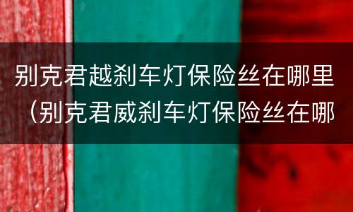 别克君越刹车灯保险丝在哪里（别克君威刹车灯保险丝在哪里）