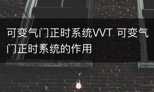可变气门正时系统VVT 可变气门正时系统的作用