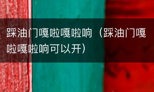 踩油门嘎啦嘎啦响（踩油门嘎啦嘎啦响可以开）
