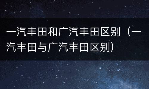 一汽丰田和广汽丰田区别（一汽丰田与广汽丰田区别）