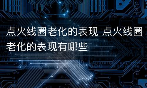 点火线圈老化的表现 点火线圈老化的表现有哪些