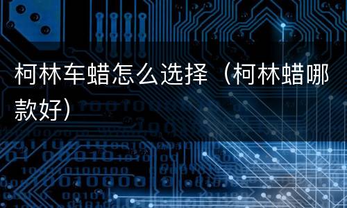 柯林车蜡怎么选择（柯林蜡哪款好）