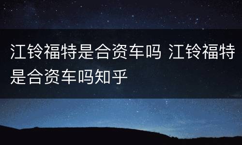 江铃福特是合资车吗 江铃福特是合资车吗知乎