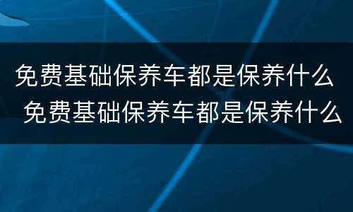 免费基础保养车都是保养什么 免费基础保养车都是保养什么的