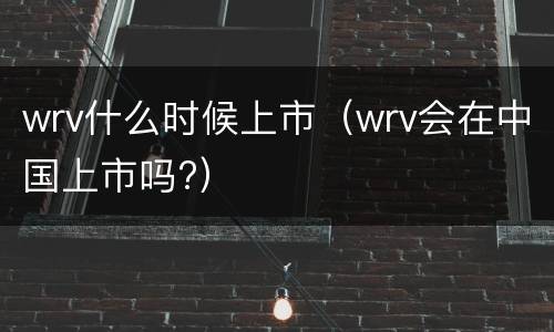 wrv什么时候上市（wrv会在中国上市吗?）