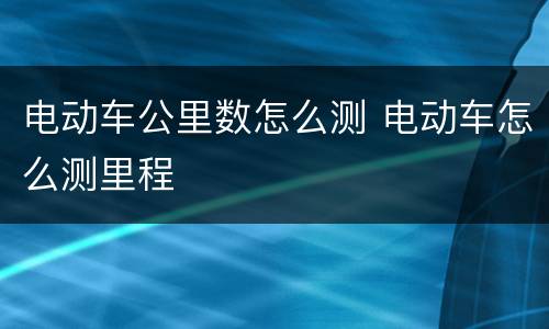 电动车公里数怎么测 电动车怎么测里程