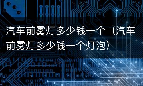 汽车前雾灯多少钱一个（汽车前雾灯多少钱一个灯泡）