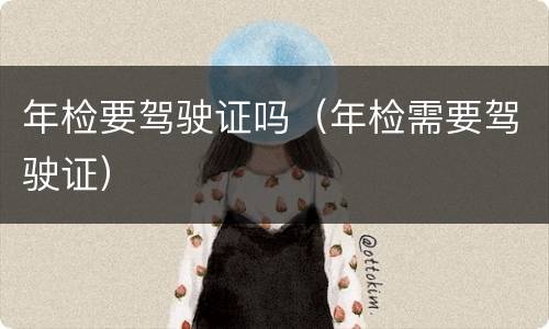 年检要驾驶证吗（年检需要驾驶证）
