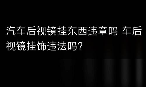 汽车后视镜挂东西违章吗 车后视镜挂饰违法吗?