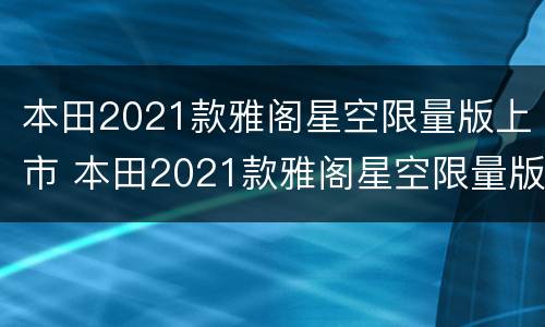 本田2021款雅阁星空限量版上市 本田2021款雅阁星空限量版上市价格
