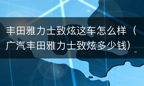 丰田雅力士致炫这车怎么样（广汽丰田雅力士致炫多少钱）