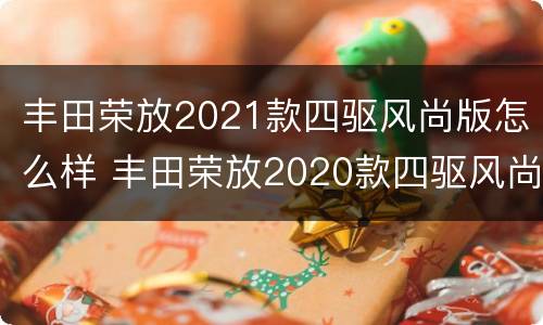 丰田荣放2021款四驱风尚版怎么样 丰田荣放2020款四驱风尚版怎么样