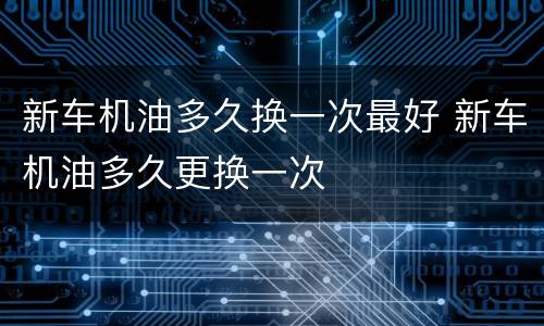 新车机油多久换一次最好 新车机油多久更换一次
