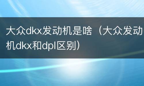 大众dkx发动机是啥（大众发动机dkx和dpl区别）