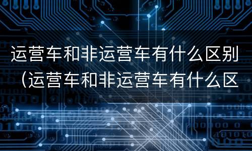运营车和非运营车有什么区别（运营车和非运营车有什么区别图片）