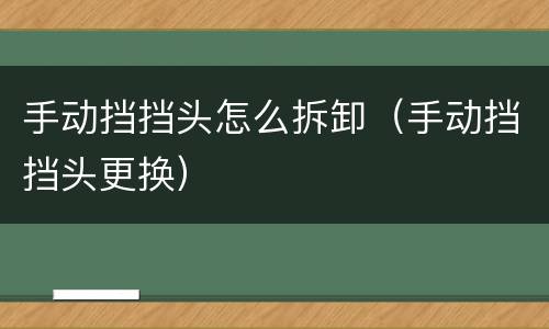 手动挡挡头怎么拆卸（手动挡挡头更换）