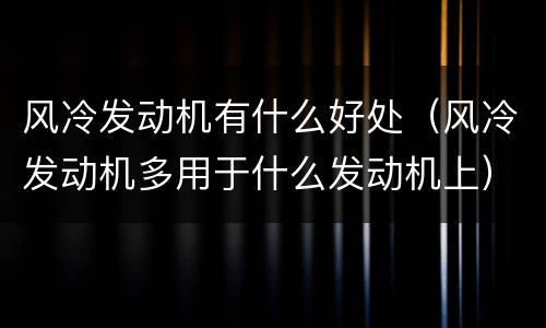 风冷发动机有什么好处（风冷发动机多用于什么发动机上）