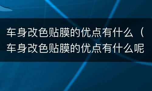 车身改色贴膜的优点有什么（车身改色贴膜的优点有什么呢）