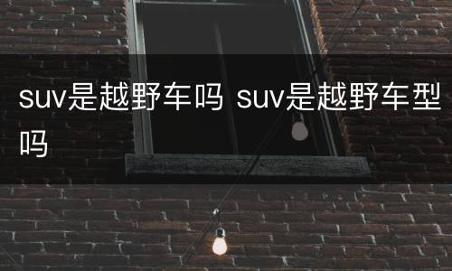 suv是越野车吗 suv是越野车型吗