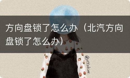 方向盘锁了怎么办（北汽方向盘锁了怎么办）