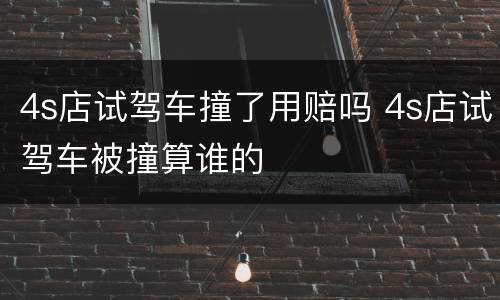 4s店试驾车撞了用赔吗 4s店试驾车被撞算谁的