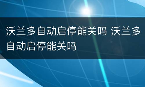 沃兰多自动启停能关吗 沃兰多自动启停能关吗