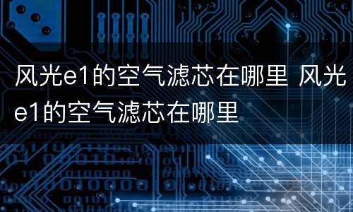 风光e1的空气滤芯在哪里 风光e1的空气滤芯在哪里