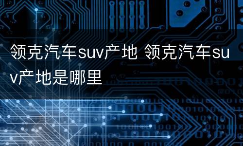 领克汽车suv产地 领克汽车suv产地是哪里