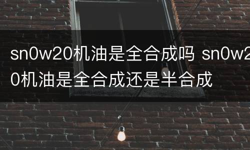 sn0w20机油是全合成吗 sn0w20机油是全合成还是半合成