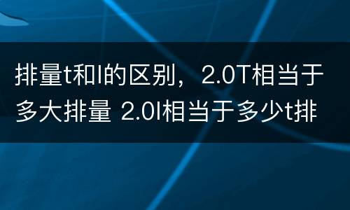 排量t和l的区别，2.0T相当于多大排量 2.0l相当于多少t排量