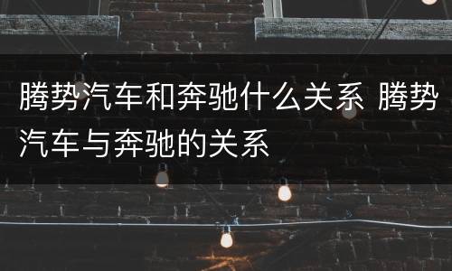 腾势汽车和奔驰什么关系 腾势汽车与奔驰的关系