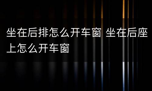 坐在后排怎么开车窗 坐在后座上怎么开车窗