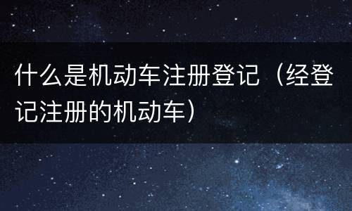 什么是机动车注册登记（经登记注册的机动车）