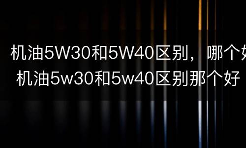 机油5W30和5W40区别，哪个好 机油5w30和5w40区别那个好