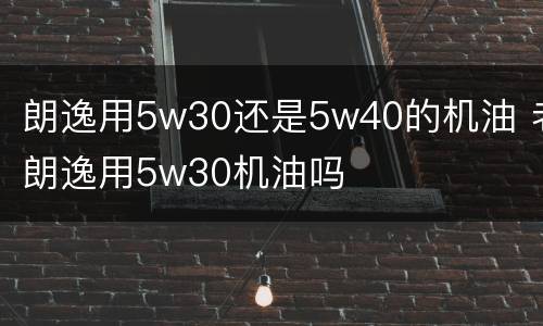 朗逸用5w30还是5w40的机油 老朗逸用5w30机油吗