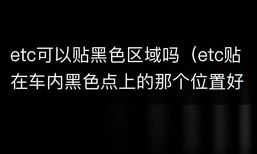 etc可以贴黑色区域吗（etc贴在车内黑色点上的那个位置好不好）