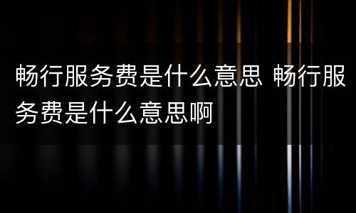 畅行服务费是什么意思 畅行服务费是什么意思啊