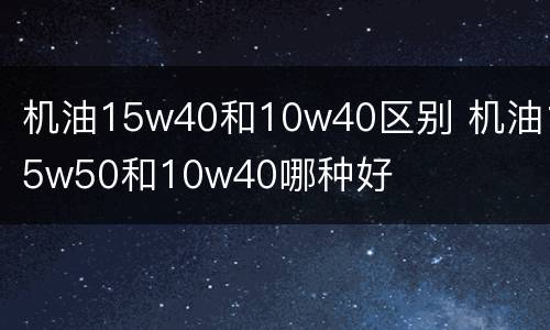机油15w40和10w40区别 机油15w50和10w40哪种好