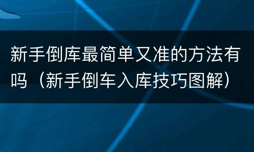 新手倒库最简单又准的方法有吗（新手倒车入库技巧图解）