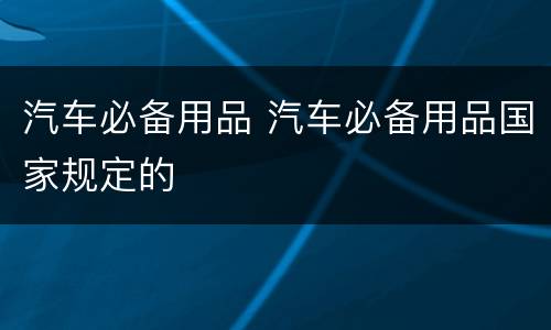 汽车必备用品 汽车必备用品国家规定的