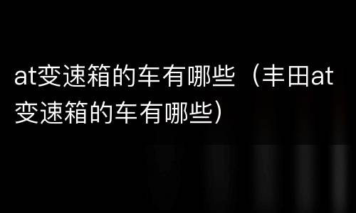 at变速箱的车有哪些（丰田at变速箱的车有哪些）