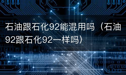石油跟石化92能混用吗（石油92跟石化92一样吗）
