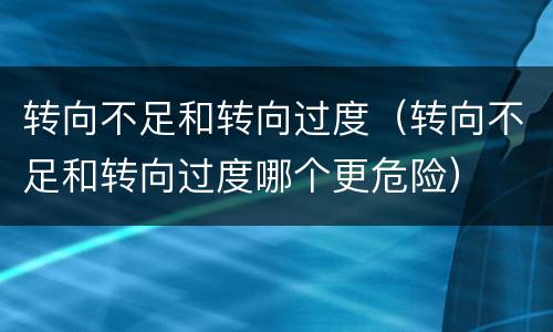 转向不足和转向过度（转向不足和转向过度哪个更危险）