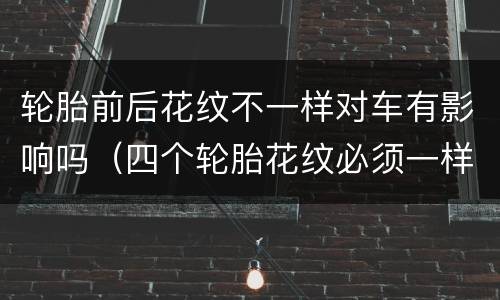 轮胎前后花纹不一样对车有影响吗（四个轮胎花纹必须一样吗）