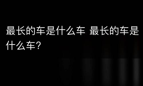 最长的车是什么车 最长的车是什么车?