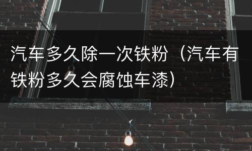 汽车多久除一次铁粉（汽车有铁粉多久会腐蚀车漆）