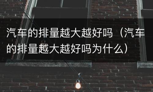 汽车的排量越大越好吗（汽车的排量越大越好吗为什么）