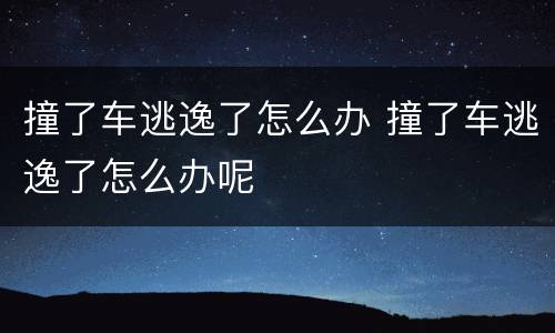 撞了车逃逸了怎么办 撞了车逃逸了怎么办呢